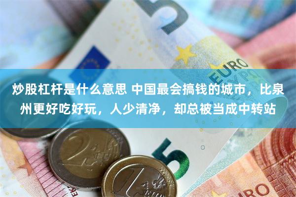 炒股杠杆是什么意思 中国最会搞钱的城市，比泉州更好吃好玩，人少清净，却总被当成中转站