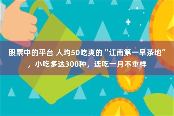 股票中的平台 人均50吃爽的“江南第一早茶地”，小吃多达300种，连吃一月不重样