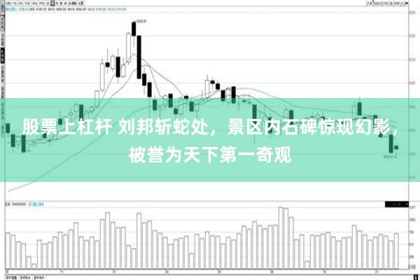 股票上杠杆 刘邦斩蛇处，景区内石碑惊现幻影，被誉为天下第一奇观