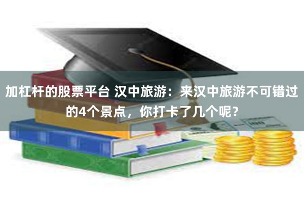 加杠杆的股票平台 汉中旅游：来汉中旅游不可错过的4个景点，你打卡了几个呢？