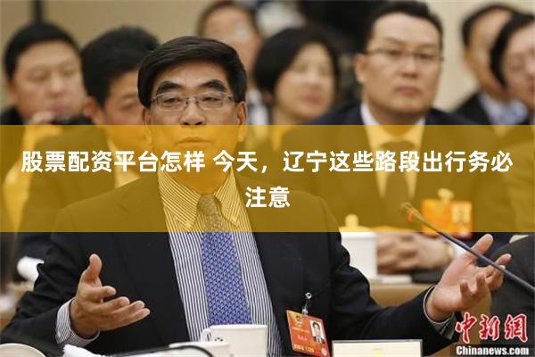 股票配资平台怎样 今天，辽宁这些路段出行务必注意