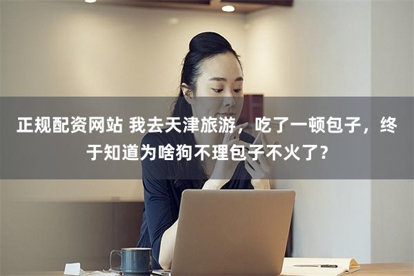 正规配资网站 我去天津旅游，吃了一顿包子，终于知道为啥狗不理包子不火了？