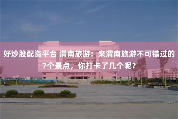 好炒股配资平台 渭南旅游：来渭南旅游不可错过的7个景点，你打卡了几个呢？