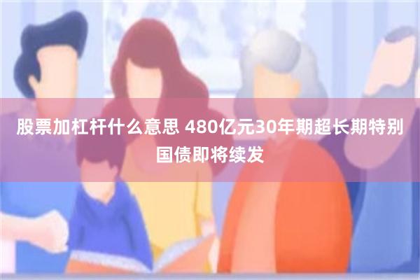 股票加杠杆什么意思 480亿元30年期超长期特别国债即将续发