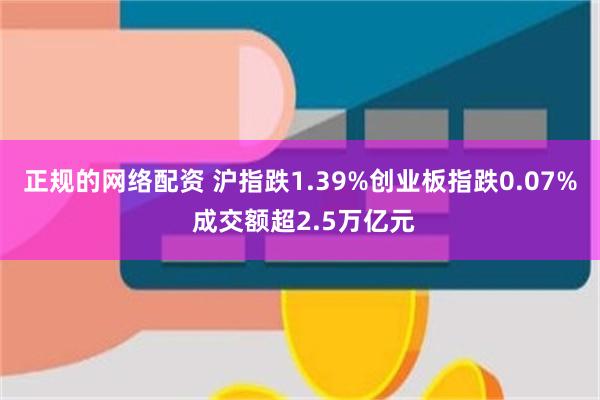 正规的网络配资 沪指跌1.39%创业板指跌0.07% 成交额超2.5万亿元