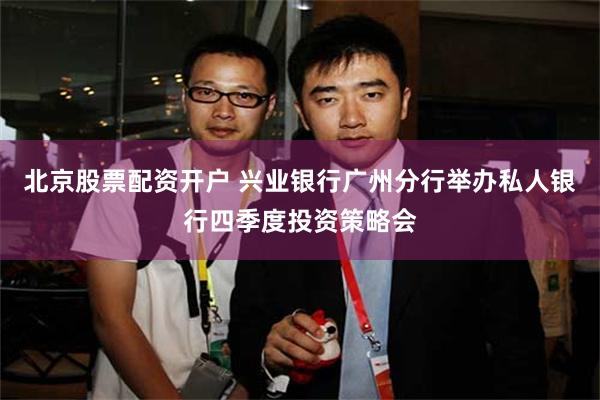 北京股票配资开户 兴业银行广州分行举办私人银行四季度投资策略会