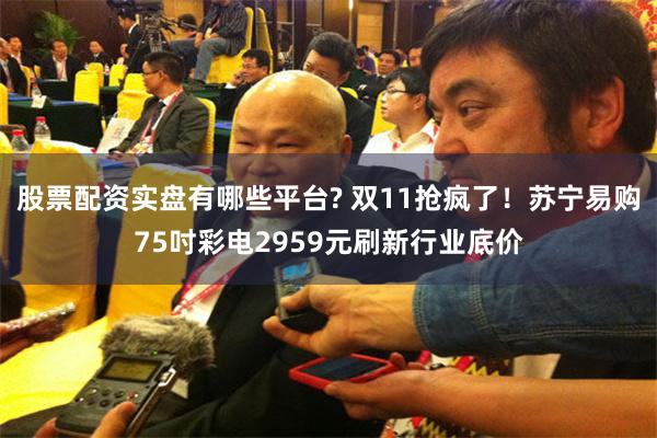 股票配资实盘有哪些平台? 双11抢疯了！苏宁易购75吋彩电2959元刷新行业底价