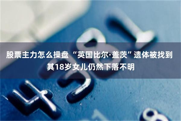 股票主力怎么操盘 “英国比尔·盖茨”遗体被找到 其18岁女儿仍然下落不明