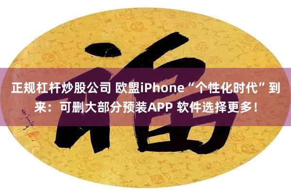 正规杠杆炒股公司 欧盟iPhone“个性化时代”到来：可删大部分预装APP 软件选择更多！