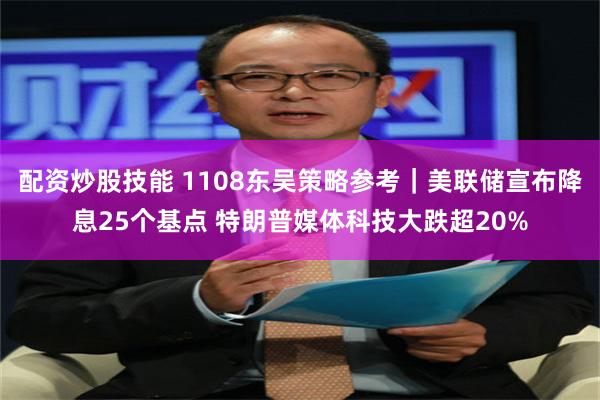 配资炒股技能 1108东吴策略参考｜美联储宣布降息25个基点 特朗普媒体科技大跌超20%