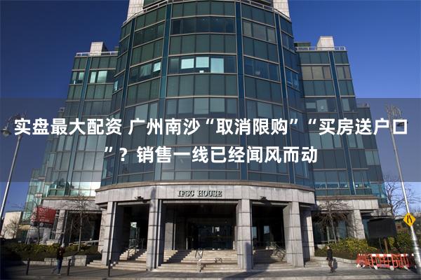 实盘最大配资 广州南沙“取消限购”“买房送户口”？销售一线已经闻风而动