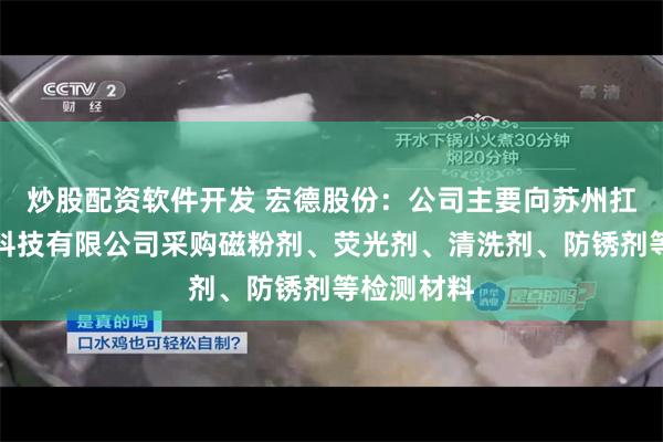 炒股配资软件开发 宏德股份：公司主要向苏州扛把子检测科技有限公司采购磁粉剂、荧光剂、清洗剂、防锈剂等检测材料