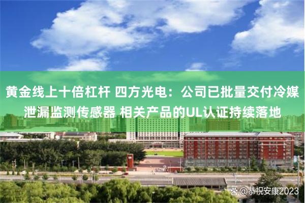 黄金线上十倍杠杆 四方光电：公司已批量交付冷媒泄漏监测传感器 相关产品的UL认证持续落地