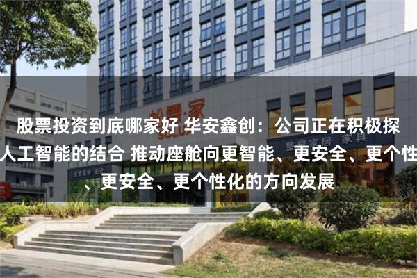 股票投资到底哪家好 华安鑫创：公司正在积极探索智能座舱与人工智能的结合 推动座舱向更智能、更安全、更个性化的方向发展
