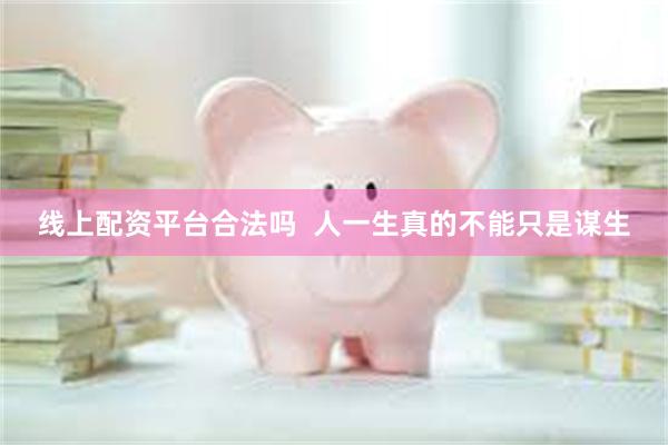 线上配资平台合法吗  人一生真的不能只是谋生