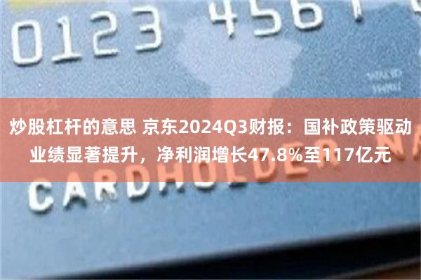 炒股杠杆的意思 京东2024Q3财报：国补政策驱动业绩显著提升，净利润增长47.8%至117亿元