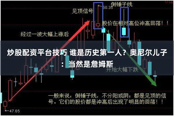 炒股配资平台技巧 谁是历史第一人？奥尼尔儿子：当然是詹姆斯