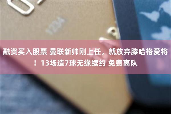 融资买入股票 曼联新帅刚上任，就放弃滕哈格爱将！13场造7球无缘续约 免费离队
