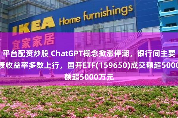 平台配资炒股 ChatGPT概念掀涨停潮，银行间主要利率债收益率多数上行，国开ETF(159650)成交额超5000万元