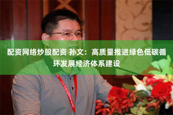 配资网络炒股配资 孙文：高质量推进绿色低碳循环发展经济体系建设