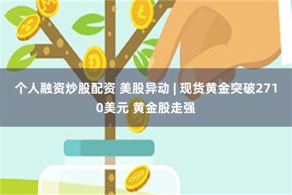 个人融资炒股配资 美股异动 | 现货黄金突破2710美元 黄金股走强