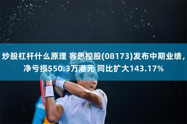炒股杠杆什么原理 客思控股(08173)发布中期业绩，净亏损550.3万港元 同比扩大143.17%