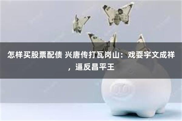 怎样买股票配债 兴唐传打瓦岗山：戏耍宇文成祥，逼反昌平王