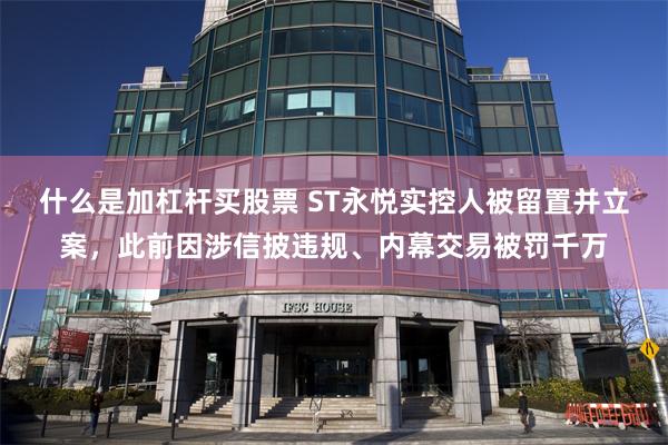 什么是加杠杆买股票 ST永悦实控人被留置并立案，此前因涉信披违规、内幕交易被罚千万
