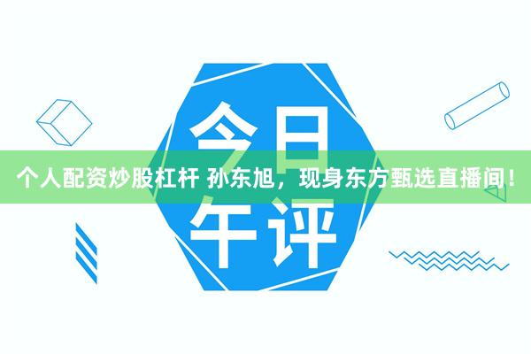 个人配资炒股杠杆 孙东旭，现身东方甄选直播间！