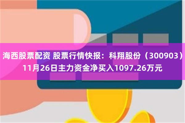 海西股票配资 股票行情快报：科翔股份（300903）11月26日主力资金净买入1097.26万元