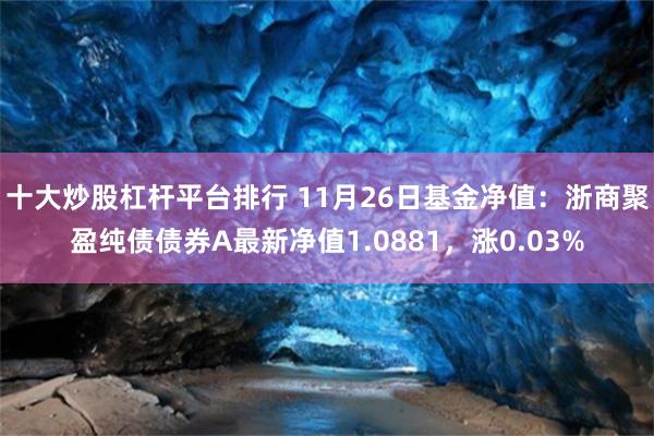 十大炒股杠杆平台排行 11月26日基金净值：浙商聚盈纯债债券A最新净值1.0881，涨0.03%