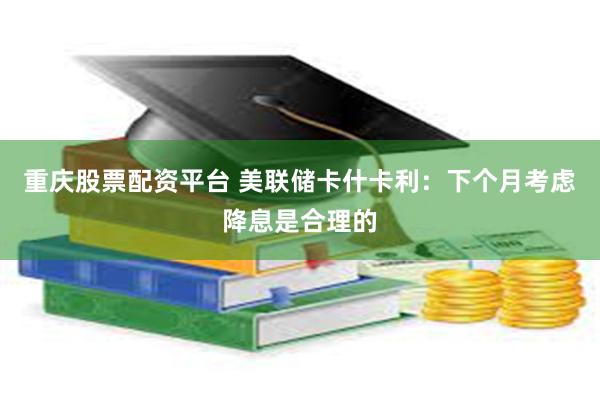 重庆股票配资平台 美联储卡什卡利：下个月考虑降息是合理的