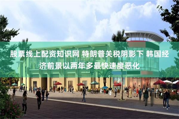 股票线上配资知识网 特朗普关税阴影下 韩国经济前景以两年多最快速度恶化