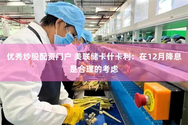 优秀炒股配资门户 美联储卡什卡利：在12月降息是合理的考虑