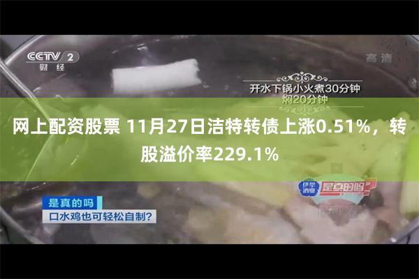 网上配资股票 11月27日洁特转债上涨0.51%，转股溢价率229.1%
