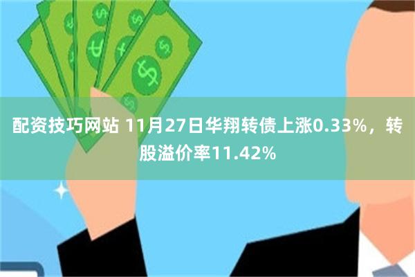 配资技巧网站 11月27日华翔转债上涨0.33%，转股溢价率11.42%
