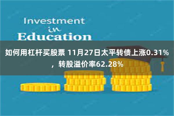 如何用杠杆买股票 11月27日太平转债上涨0.31%，转股溢价率62.28%