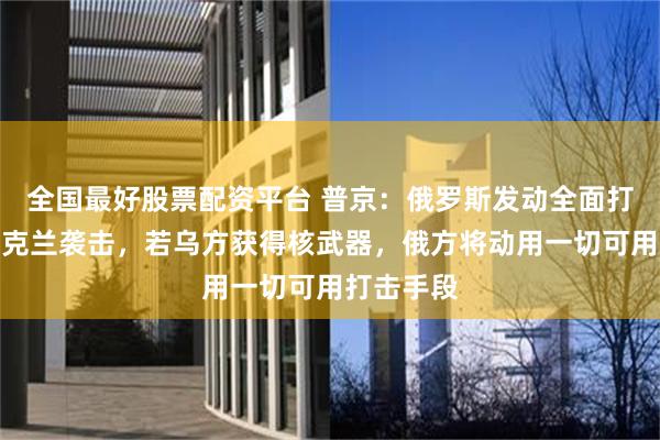 全国最好股票配资平台 普京：俄罗斯发动全面打击回应乌克兰袭击，若乌方获得核武器，俄方将动用一切可用打击手段