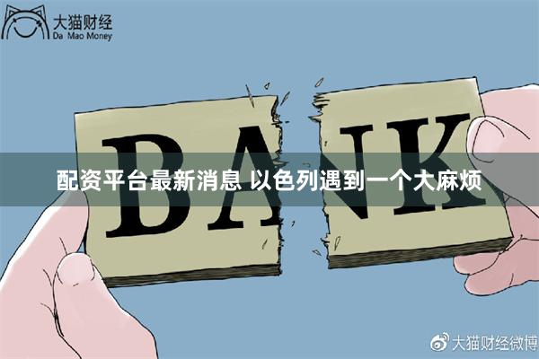 配资平台最新消息 以色列遇到一个大麻烦