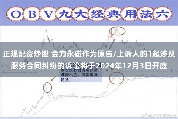 正规配资炒股 金力永磁作为原告/上诉人的1起涉及服务合同纠纷的诉讼将于2024年12月3日开庭