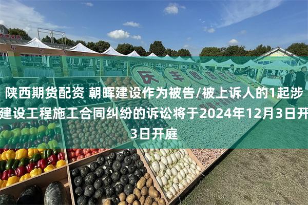 陕西期货配资 朝晖建设作为被告/被上诉人的1起涉及建设工程施工合同纠纷的诉讼将于2024年12月3日开庭
