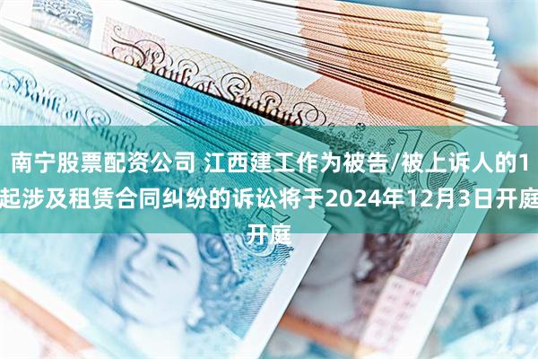 南宁股票配资公司 江西建工作为被告/被上诉人的1起涉及租赁合同纠纷的诉讼将于2024年12月3日开庭