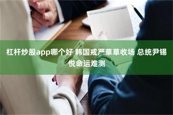 杠杆炒股app哪个好 韩国戒严草草收场 总统尹锡悦命运难测
