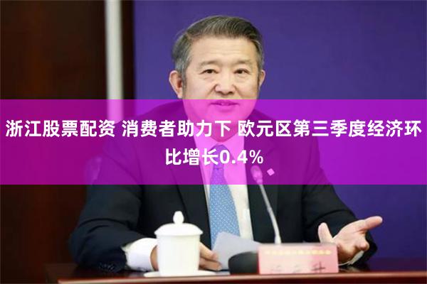 浙江股票配资 消费者助力下 欧元区第三季度经济环比增长0.4%