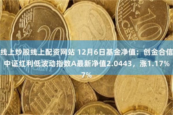 线上炒股线上配资网站 12月6日基金净值：创金合信中证红利低波动指数A最新净值2.0443，涨1.17%