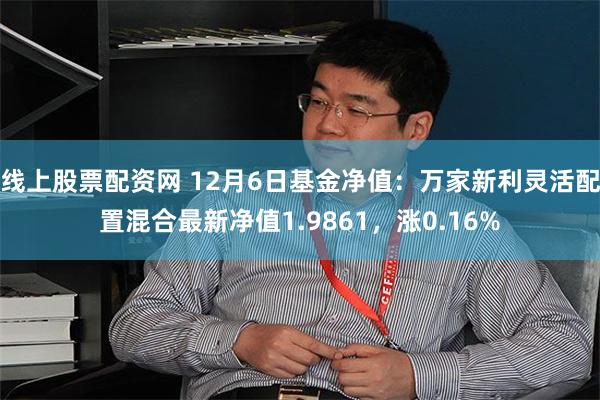 线上股票配资网 12月6日基金净值：万家新利灵活配置混合最新净值1.9861，涨0.16%