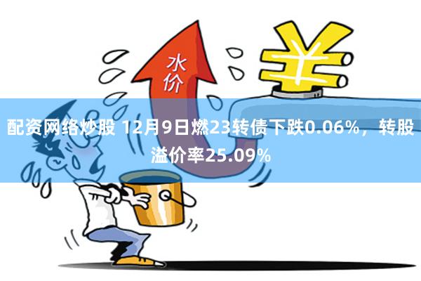 配资网络炒股 12月9日燃23转债下跌0.06%，转股溢价率25.09%