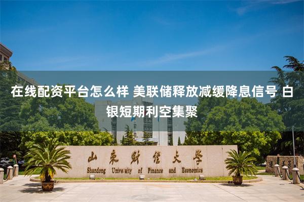 在线配资平台怎么样 美联储释放减缓降息信号 白银短期利空集聚