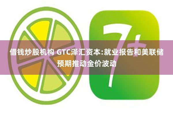 借钱炒股机构 GTC泽汇资本:就业报告和美联储预期推动金价波动