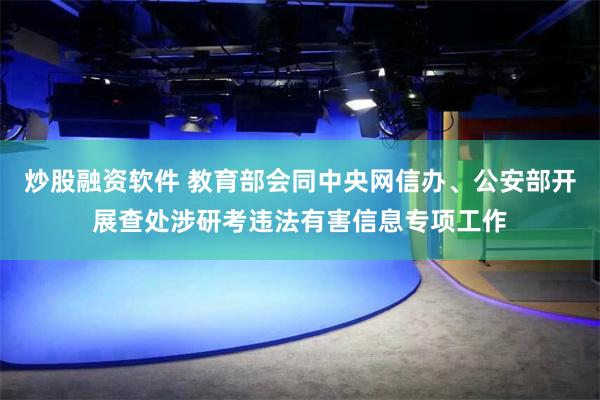 炒股融资软件 教育部会同中央网信办、公安部开展查处涉研考违法有害信息专项工作